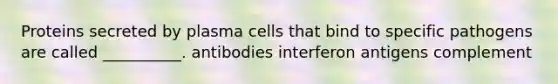 Proteins secreted by plasma cells that bind to specific pathogens are called __________. antibodies interferon antigens complement