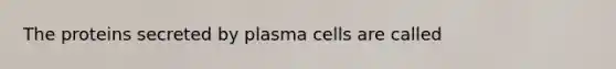 The proteins secreted by plasma cells are called