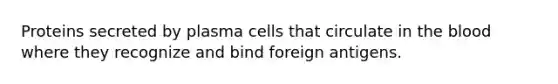 Proteins secreted by plasma cells that circulate in the blood where they recognize and bind foreign antigens.