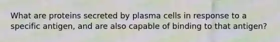 What are proteins secreted by plasma cells in response to a specific antigen, and are also capable of binding to that antigen?