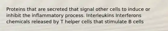 Proteins that are secreted that signal other cells to induce or inhibit the inflammatory process. Interleukins Interferons chemicals released by T helper cells that stimulate B cells