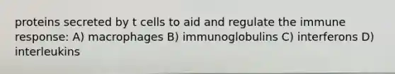 proteins secreted by t cells to aid and regulate the immune response: A) macrophages B) immunoglobulins C) interferons D) interleukins