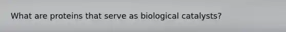 What are proteins that serve as biological catalysts?