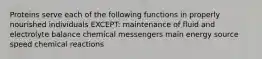 Proteins serve each of the following functions in properly nourished individuals EXCEPT: maintenance of fluid and electrolyte balance chemical messengers main energy source speed chemical reactions