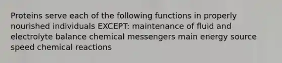 Proteins serve each of the following functions in properly nourished individuals EXCEPT: maintenance of fluid and electrolyte balance chemical messengers main energy source speed <a href='https://www.questionai.com/knowledge/kc6NTom4Ep-chemical-reactions' class='anchor-knowledge'>chemical reactions</a>