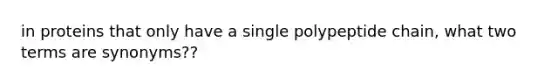 in proteins that only have a single polypeptide chain, what two terms are synonyms??