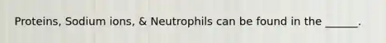 Proteins, Sodium ions, & Neutrophils can be found in the ______.