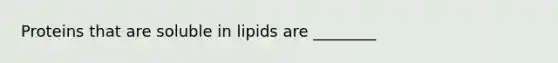 Proteins that are soluble in lipids are ________