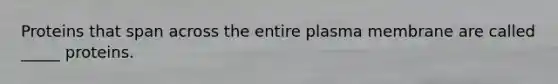 Proteins that span across the entire plasma membrane are called _____ proteins.
