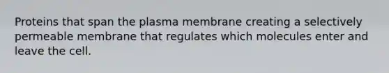 Proteins that span the plasma membrane creating a selectively permeable membrane that regulates which molecules enter and leave the cell.