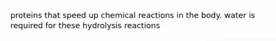 proteins that speed up chemical reactions in the body. water is required for these hydrolysis reactions