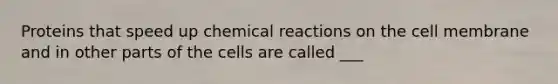 Proteins that speed up chemical reactions on the cell membrane and in other parts of the cells are called ___