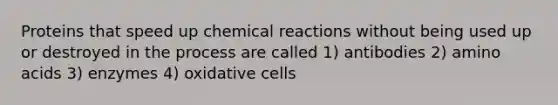 Proteins that speed up chemical reactions without being used up or destroyed in the process are called 1) antibodies 2) amino acids 3) enzymes 4) oxidative cells