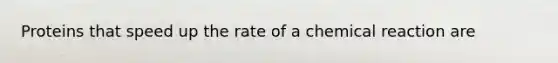 Proteins that speed up the rate of a chemical reaction are