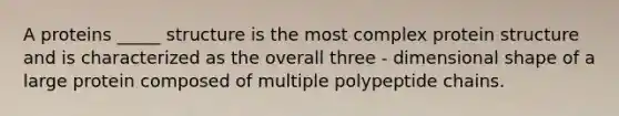 A proteins _____ structure is the most complex protein structure and is characterized as the overall three - dimensional shape of a large protein composed of multiple polypeptide chains.