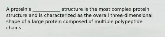 A protein's ____________ structure is the most complex protein structure and is characterized as the overall three-dimensional shape of a large protein composed of multiple polypeptide chains.