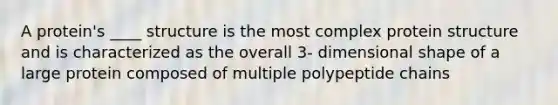 A protein's ____ structure is the most complex protein structure and is characterized as the overall 3- dimensional shape of a large protein composed of multiple polypeptide chains