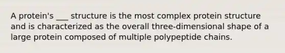 A protein's ___ structure is the most complex protein structure and is characterized as the overall three-dimensional shape of a large protein composed of multiple polypeptide chains.