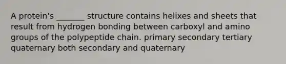 A protein's _______ structure contains helixes and sheets that result from hydrogen bonding between carboxyl and amino groups of the polypeptide chain. primary secondary tertiary quaternary both secondary and quaternary