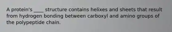 A protein's ____ structure contains helixes and sheets that result from hydrogen bonding between carboxyl and amino groups of the polypeptide chain.