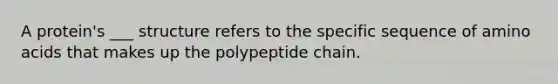 A protein's ___ structure refers to the specific sequence of amino acids that makes up the polypeptide chain.