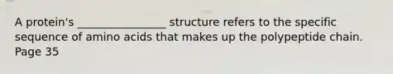 A protein's ________________ structure refers to the specific sequence of amino acids that makes up the polypeptide chain. Page 35