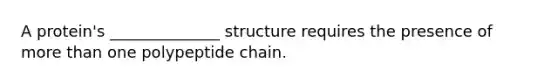 A protein's ______________ structure requires the presence of <a href='https://www.questionai.com/knowledge/keWHlEPx42-more-than' class='anchor-knowledge'>more than</a> one polypeptide chain.