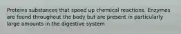 Proteins substances that speed up chemical reactions. Enzymes are found throughout the body but are present in particularly large amounts in the digestive system