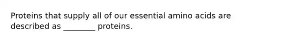 Proteins that supply all of our essential amino acids are described as ________ proteins.