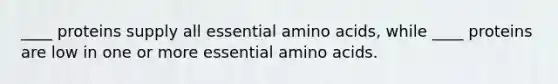 ____ proteins supply all essential amino acids, while ____ proteins are low in one or more essential amino acids.