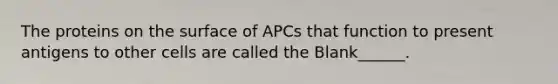 The proteins on the surface of APCs that function to present antigens to other cells are called the Blank______.