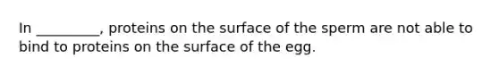 In _________, proteins on the surface of the sperm are not able to bind to proteins on the surface of the egg.