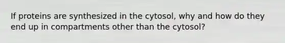 If proteins are synthesized in the cytosol, why and how do they end up in compartments other than the cytosol?