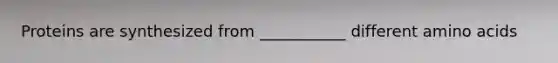 Proteins are synthesized from ___________ different amino acids