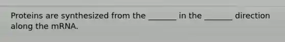 Proteins are synthesized from the _______ in the _______ direction along the mRNA.