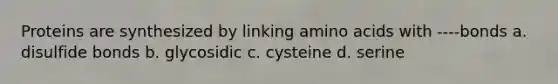 Proteins are synthesized by linking amino acids with ----bonds a. disulfide bonds b. glycosidic c. cysteine d. serine