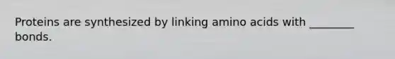 Proteins are synthesized by linking amino acids with ________ bonds.