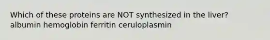 Which of these proteins are NOT synthesized in the liver? albumin hemoglobin ferritin ceruloplasmin