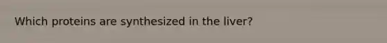 Which proteins are synthesized in the liver?