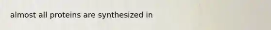 almost all proteins are synthesized in