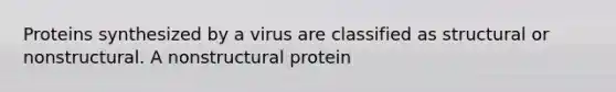 Proteins synthesized by a virus are classified as structural or nonstructural. A nonstructural protein