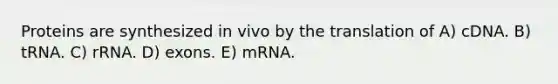 Proteins are synthesized in vivo by the translation of A) cDNA. B) tRNA. C) rRNA. D) exons. E) mRNA.