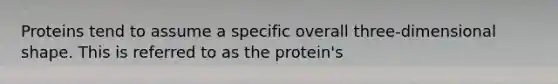 Proteins tend to assume a specific overall three-dimensional shape. This is referred to as the protein's