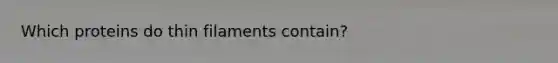 Which proteins do thin filaments contain?