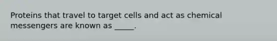 Proteins that travel to target cells and act as chemical messengers are known as _____.