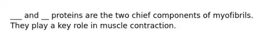 ___ and __ proteins are the two chief components of myofibrils. They play a key role in muscle contraction.