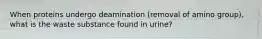 When proteins undergo deamination (removal of amino group), what is the waste substance found in urine?