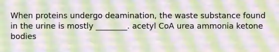 When proteins undergo deamination, the waste substance found in the urine is mostly ________. acetyl CoA urea ammonia ketone bodies