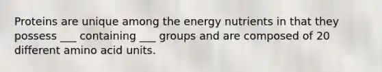 Proteins are unique among the energy nutrients in that they possess ___ containing ___ groups and are composed of 20 different amino acid units.