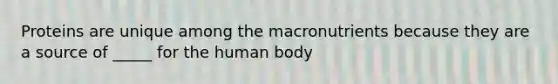 Proteins are unique among the macronutrients because they are a source of _____ for the human body